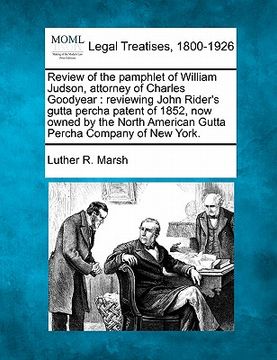 portada review of the pamphlet of william judson, attorney of charles goodyear: reviewing john rider's gutta percha patent of 1852, now owned by the north ame