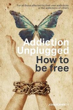 portada Addiction Unplugged: How To Be Free: For all those affected by their own addictions or the addictions of others (en Inglés)