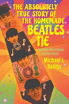 portada The Absolutely True Story of the Homemade Beatles Tie: and other short stories (and one poem) (en Inglés)