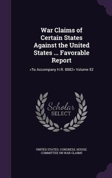 portada War Claims of Certain States Against the United States ... Favorable Report: Volume 52 (en Inglés)