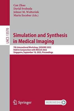 portada Simulation and Synthesis in Medical Imaging: 7th International Workshop, Sashimi 2022, Held in Conjunction with Miccai 2022, Singapore, September 18,