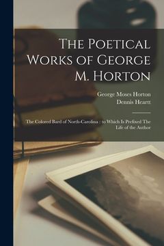 portada The Poetical Works of George M. Horton: the Colored Bard of North-Carolina: to Which is Prefixed The Life of the Author (en Inglés)