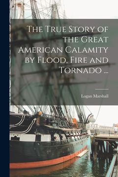 portada The True Story of the Great American Calamity by Flood, Fire and Tornado ... [microform] (in English)