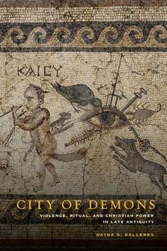 portada City of Demons: Violence, Ritual, and Christian Power in Late Antiquity (in English)