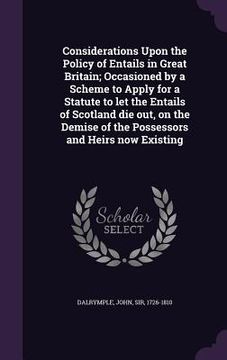 portada Considerations Upon the Policy of Entails in Great Britain; Occasioned by a Scheme to Apply for a Statute to let the Entails of Scotland die out, on t