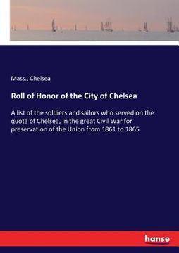 portada Roll of Honor of the City of Chelsea: A list of the soldiers and sailors who served on the quota of Chelsea, in the great Civil War for preservation o