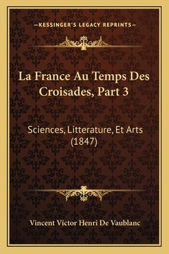 portada La France Au Temps Des Croisades, Part 3: Sciences, Litterature, Et Arts (1847) (in French)