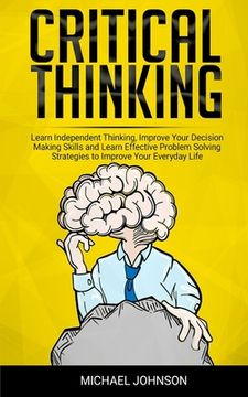 portada Critical Thinking: Learn Independent Thinking, Improve Your Decision Making Skills and Learn Effective Problem Solving Strategies to Impr