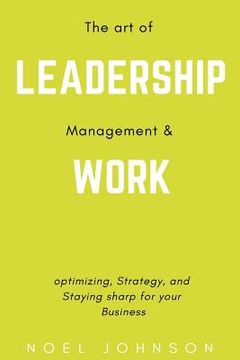 portada The art of leadership, management and work: Optimizing, Strategy and staying sharp for your business (en Inglés)
