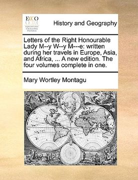 portada letters of the right honourable lady m--y w--y m---e: written during her travels in europe, asia, and africa, ... a new edition. the four volumes comp (en Inglés)