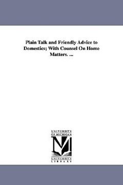 portada plain talk and friendly advice to domestics; with counsel on home matters. ... (en Inglés)