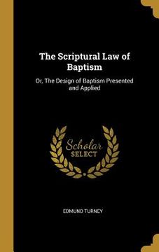portada The Scriptural Law of Baptism: Or, The Design of Baptism Presented and Applied (en Inglés)