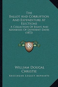 portada the ballot and corruption and expenditure at elections: a collection of essays and addresses of different dates (1872) (en Inglés)