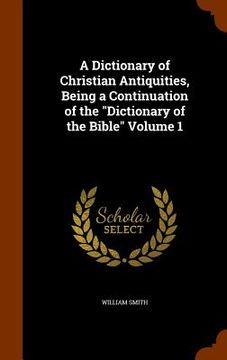 portada A Dictionary of Christian Antiquities, Being a Continuation of the "Dictionary of the Bible" Volume 1 (en Inglés)