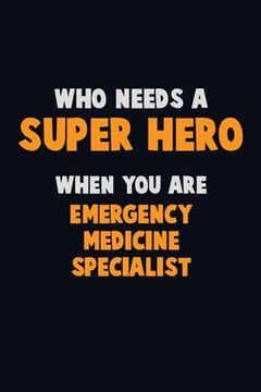 portada Who Need A SUPER HERO, When You Are Emergency medicine specialist: 6X9 Career Pride 120 pages Writing Notebooks (en Inglés)