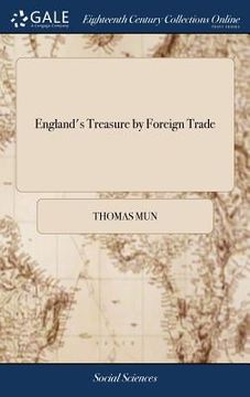 portada England's Treasure by Foreign Trade: Or the Ballance of our Foreign Trade is the Rule of our Treasure. Written by Thomas Mun, (en Inglés)