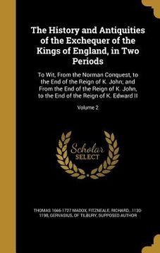 portada The History and Antiquities of the Exchequer of the Kings of England, in Two Periods: To Wit, From the Norman Conquest, to the End of the Reign of K. (en Inglés)