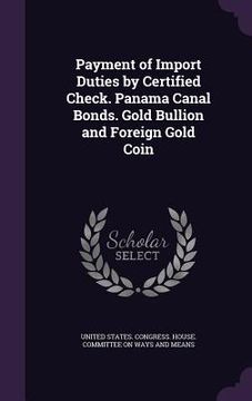 portada Payment of Import Duties by Certified Check. Panama Canal Bonds. Gold Bullion and Foreign Gold Coin (in English)