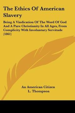 portada the ethics of american slavery: being a vindication of the word of god and a pure christianity in all ages, from complicity with involuntary servitude (en Inglés)