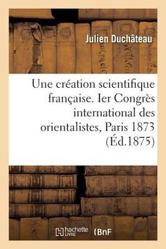 portada Une Création Scientifique Française. Ier Congrès International Des Orientalistes, Paris 1873 (en Francés)