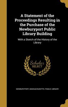 portada A Statement of the Proceedings Resulting in the Purchase of the Newburyport Public Library Building: With a Sketch of the History of the Library (en Inglés)
