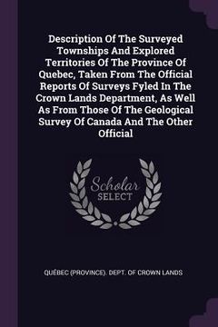 portada Description Of The Surveyed Townships And Explored Territories Of The Province Of Quebec, Taken From The Official Reports Of Surveys Fyled In The Crow (in English)