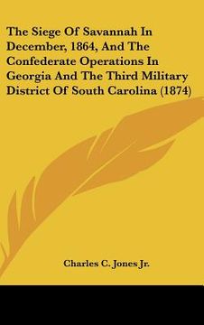 portada the siege of savannah in december, 1864, and the confederate operations in georgia and the third military district of south carolina (1874) (en Inglés)