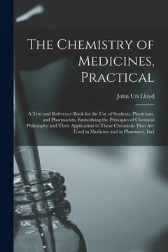 portada The Chemistry of Medicines, Practical: A Text and Reference Book for the Use of Students, Physicians, and Pharmacists, Embodying the Principles of Che (en Inglés)