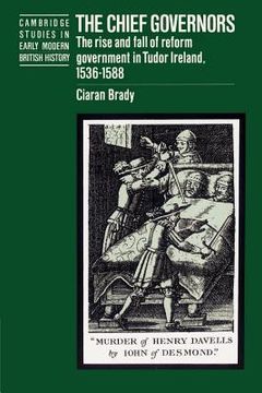 portada The Chief Governors: The Rise and Fall of Reform Government in Tudor Ireland 1536-1588 (Cambridge Studies in Early Modern British History) (in English)