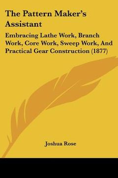 portada the pattern maker's assistant: embracing lathe work, branch work, core work, sweep work, and practical gear construction (1877) (en Inglés)