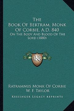 portada the book of bertram, monk of corbie, a.d. 840: on the body and blood of the lord (1880) (en Inglés)