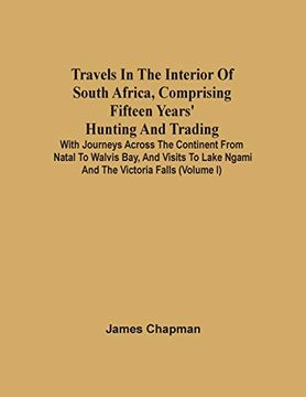 portada Travels in the Interior of South Africa, Comprising Fifteen Years'Hunting and Trading; With Journeys Across the Continent From Natal to Walvis Bay,. Lake Ngami and the Victoria Falls (Volume i) (en Inglés)