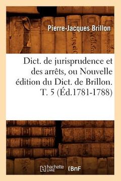 portada Dict. de Jurisprudence Et Des Arrêts, Ou Nouvelle Édition Du Dict. de Brillon. T. 5 (Éd.1781-1788) (en Francés)