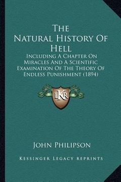 portada the natural history of hell: including a chapter on miracles and a scientific examination of the theory of endless punishment (1894) (en Inglés)