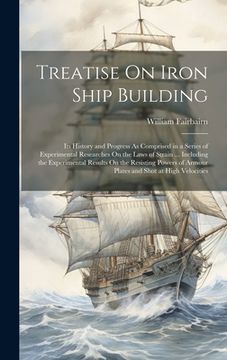 portada Treatise On Iron Ship Building: Its History and Progress As Comprised in a Series of Experimental Researches On the Laws of Strain ... Including the E (en Inglés)