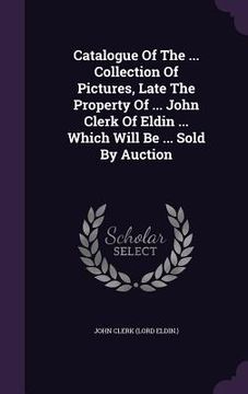 portada Catalogue Of The ... Collection Of Pictures, Late The Property Of ... John Clerk Of Eldin ... Which Will Be ... Sold By Auction (en Inglés)