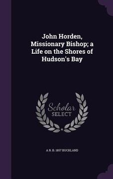 portada John Horden, Missionary Bishop; a Life on the Shores of Hudson's Bay (en Inglés)