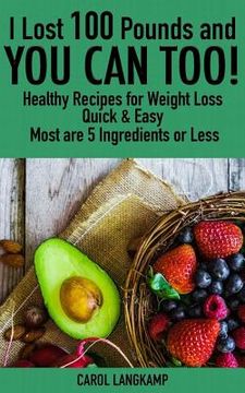 portada I Lost 100 Pounds And You Can Too! Healthy Recipes For Weight Loss: Quick & Easy, Most are 5 Ingredients or Less (en Inglés)