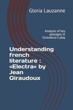 portada Understanding french literature: Electra by Jean Giraudoux: Analysis of key passages in Giraudoux's play (en Inglés)