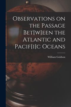 portada Observations on the Passage Bet[w]een the Atlantic and Pacif[i]c Oceans [microform] (en Inglés)