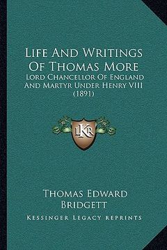 portada life and writings of thomas more: lord chancellor of england and martyr under henry viii (1891) (in English)