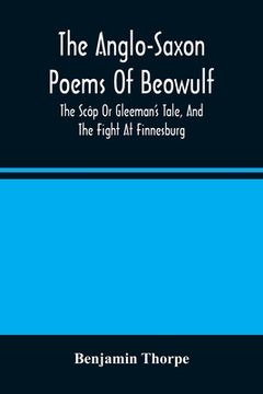 portada The Anglo-Saxon Poems of Beowulf: The Scôp or Gleeman'S Tale, and the Fight at Finnesburg (en Inglés)