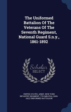 portada The Uniformed Battalion Of The Veterans Of The Seventh Regiment, National Guard S.n.y., 1861-1892