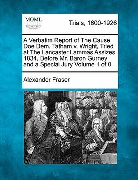 portada a verbatim report of the cause doe dem. tatham v. wright, tried at the lancaster lammas assizes, 1834, before mr. baron gurney and a special jury (en Inglés)