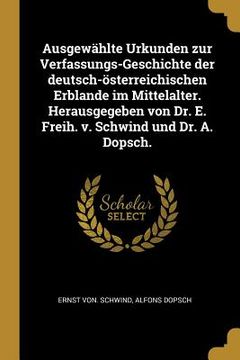 portada Ausgewählte Urkunden zur Verfassungs-Geschichte der deutsch-österreichischen Erblande im Mittelalter. Herausgegeben von Dr. E. Freih. v. Schwind und D (en Alemán)