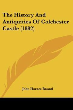 portada the history and antiquities of colchester castle (1882) (in English)