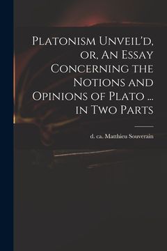 portada Platonism Unveil'd, or, An Essay Concerning the Notions and Opinions of Plato ... in Two Parts (en Inglés)