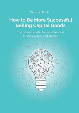 portada How to Be More Successful Selling Capital Goods: A power booster to Increase your selling success, career and income (in English)