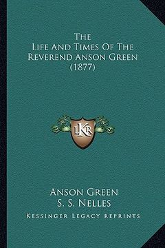 portada the life and times of the reverend anson green (1877) (en Inglés)