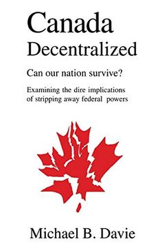 portada Canada Decentralized: Can our Nation Survive? Examining the Dire Impliations of Stripping Away Federal Powers (in English)